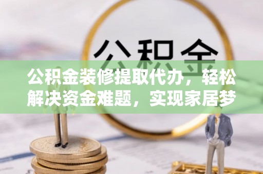 怀宁公积金装修提取代办，轻松解决资金难题，实现家居梦想