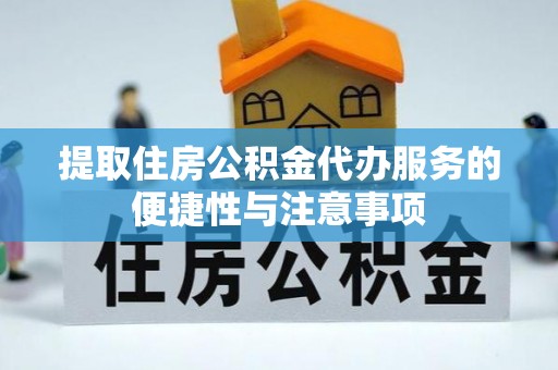 怀宁提取住房公积金代办服务的便捷性与注意事项