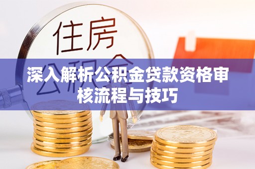怀宁深入解析公积金贷款资格审核流程与技巧