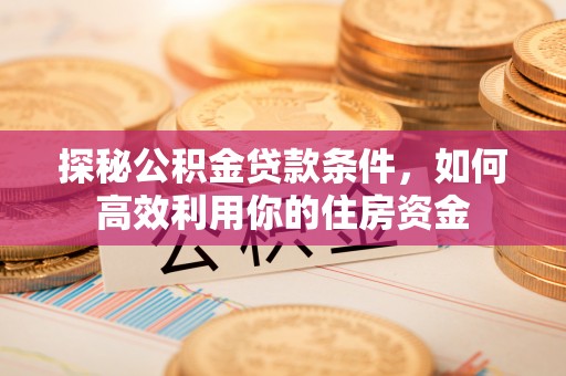 怀宁探秘公积金贷款条件，如何高效利用你的住房资金