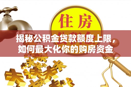 怀宁揭秘公积金贷款额度上限，如何最大化你的购房资金