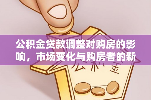 怀宁公积金贷款调整对购房的影响，市场变化与购房者的新选择