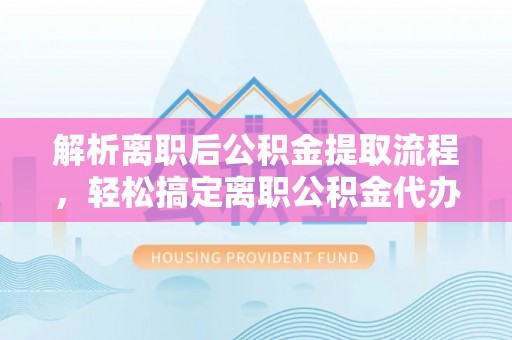 怀宁解析离职后公积金提取流程，轻松搞定离职公积金代办提取手续