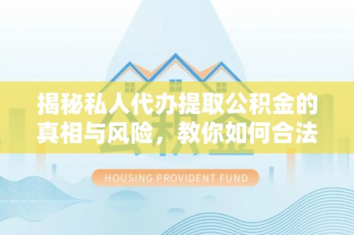 怀宁揭秘私人代办提取公积金的真相与风险，教你如何合法高效操作