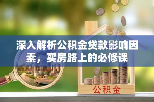 怀宁深入解析公积金贷款影响因素，买房路上的必修课