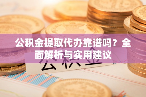怀宁公积金提取代办靠谱吗？全面解析与实用建议