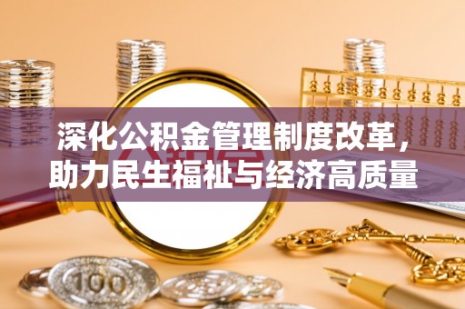 怀宁深化公积金管理制度改革，助力民生福祉与经济高质量发展