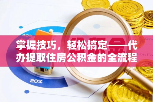 怀宁掌握技巧，轻松搞定——代办提取住房公积金的全流程解析