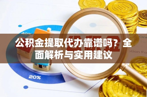 怀宁公积金提取代办靠谱吗？全面解析与实用建议