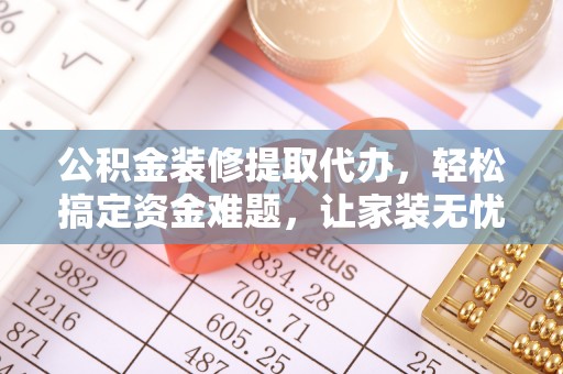 怀宁公积金装修提取代办，轻松搞定资金难题，让家装无忧