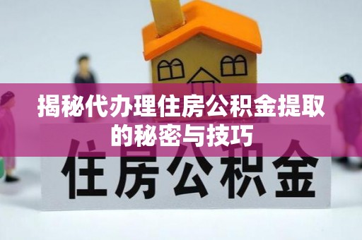 怀宁揭秘代办理住房公积金提取的秘密与技巧