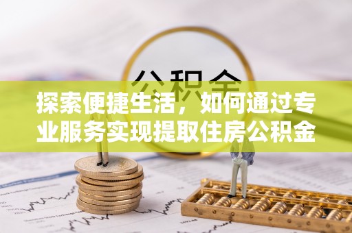 怀宁探索便捷生活，如何通过专业服务实现提取住房公积金代办