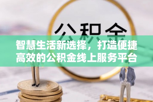 怀宁智慧生活新选择，打造便捷高效的公积金线上服务平台