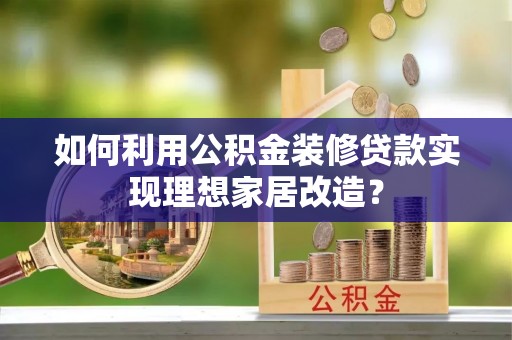 怀宁如何利用公积金装修贷款实现理想家居改造？