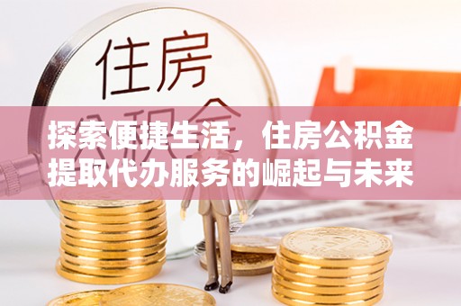 怀宁探索便捷生活，住房公积金提取代办服务的崛起与未来趋势