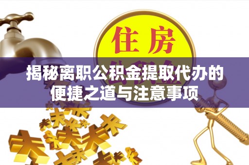 怀宁揭秘离职公积金提取代办的便捷之道与注意事项