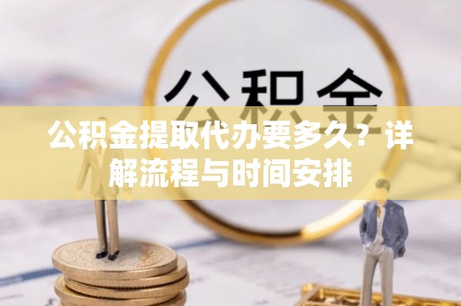怀宁公积金提取代办要多久？详解流程与时间安排