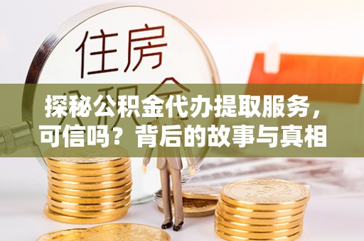 怀宁探秘公积金代办提取服务，可信吗？背后的故事与真相