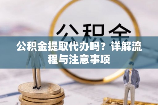 怀宁公积金提取代办吗？详解流程与注意事项