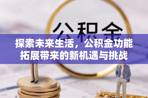 怀宁探索未来生活，公积金功能拓展带来的新机遇与挑战