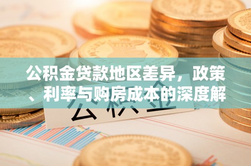 怀宁公积金贷款地区差异，政策、利率与购房成本的深度解析