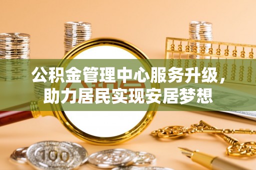 怀宁公积金管理中心服务升级，助力居民实现安居梦想