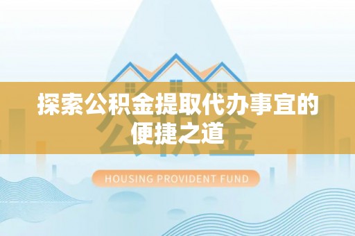 怀宁探索公积金提取代办事宜的便捷之道