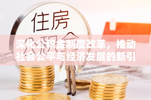 怀宁深化公积金制度改革，推动社会公平与经济发展的新引擎