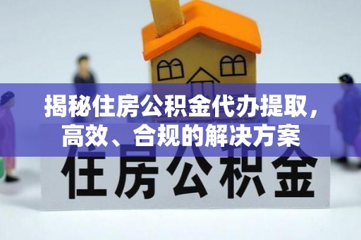 怀宁揭秘住房公积金代办提取，高效、合规的解决方案