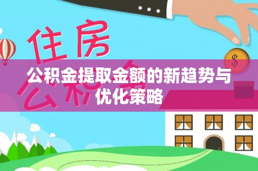 怀宁公积金提取金额的新趋势与优化策略