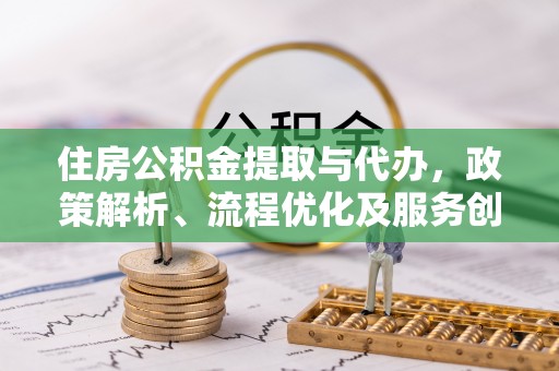 怀宁住房公积金提取与代办，政策解析、流程优化及服务创新