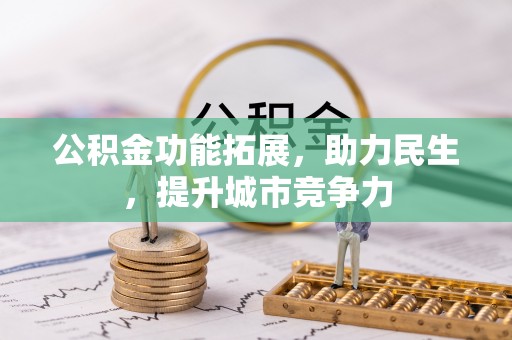 怀宁公积金功能拓展，助力民生，提升城市竞争力