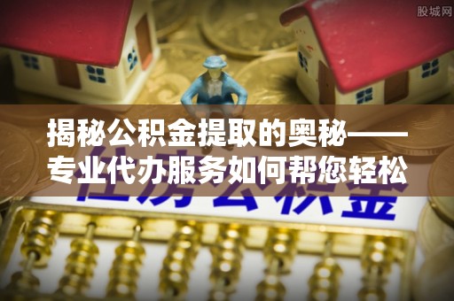 怀宁揭秘公积金提取的奥秘——专业代办服务如何帮您轻松搞定