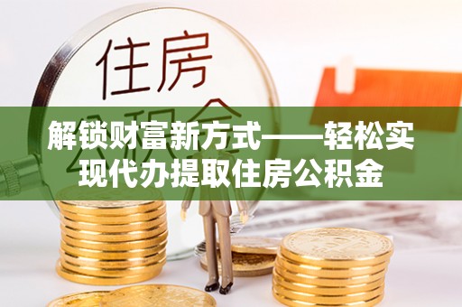 怀宁解锁财富新方式——轻松实现代办提取住房公积金