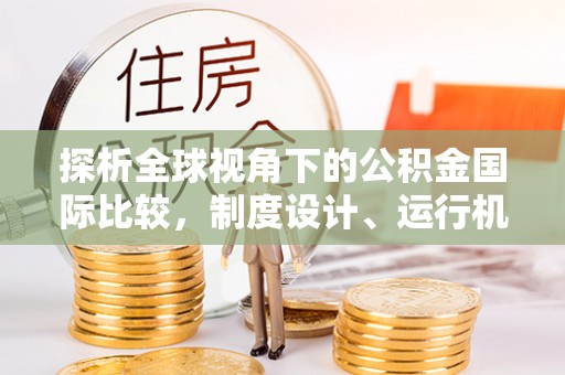怀宁探析全球视角下的公积金国际比较，制度设计、运行机制与未来趋势