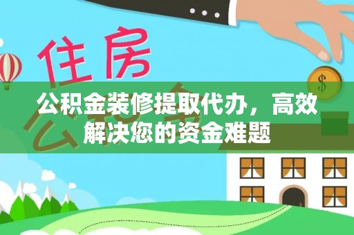 怀宁公积金装修提取代办，高效解决您的资金难题