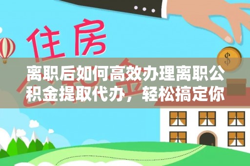 怀宁离职后如何高效办理离职公积金提取代办，轻松搞定你的公积金