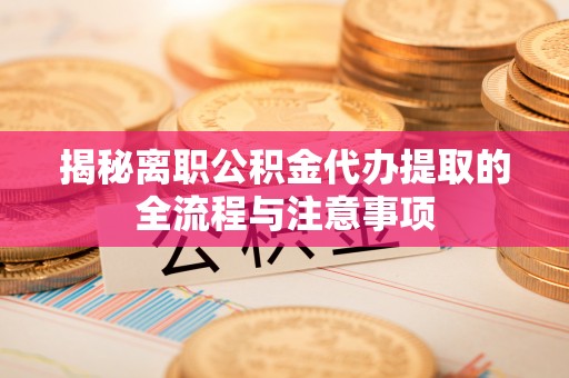 怀宁揭秘离职公积金代办提取的全流程与注意事项