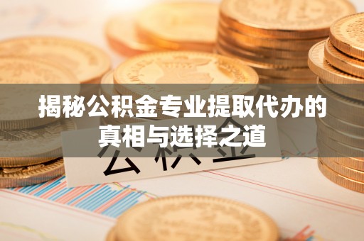 怀宁揭秘公积金专业提取代办的真相与选择之道