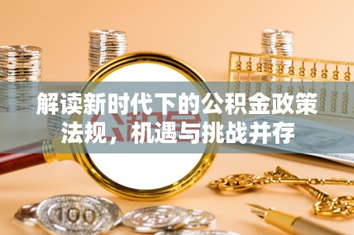 怀宁解读新时代下的公积金政策法规，机遇与挑战并存