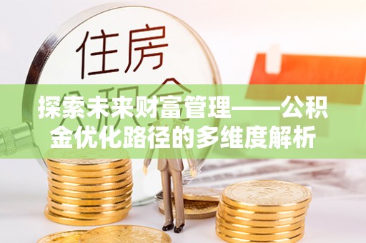 怀宁探索未来财富管理——公积金优化路径的多维度解析