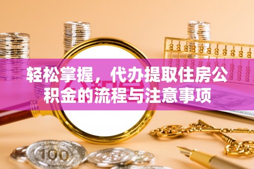 怀宁轻松掌握，代办提取住房公积金的流程与注意事项