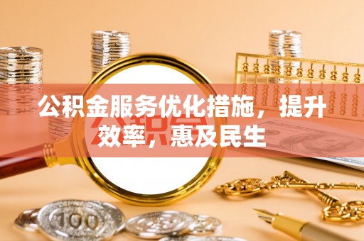 怀宁公积金服务优化措施，提升效率，惠及民生