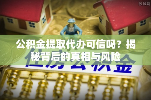 怀宁公积金提取代办可信吗？揭秘背后的真相与风险