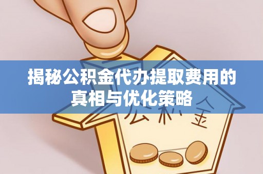 怀宁揭秘公积金代办提取费用的真相与优化策略