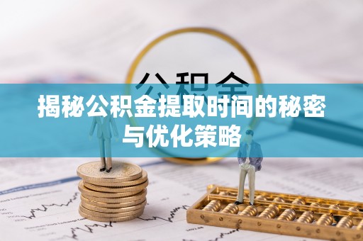 怀宁揭秘公积金提取时间的秘密与优化策略