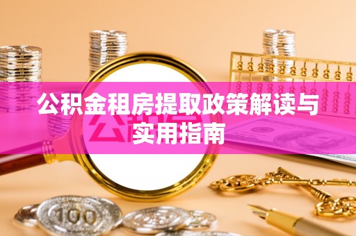 怀宁公积金租房提取政策解读与实用指南