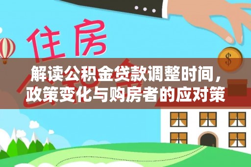 怀宁解读公积金贷款调整时间，政策变化与购房者的应对策略