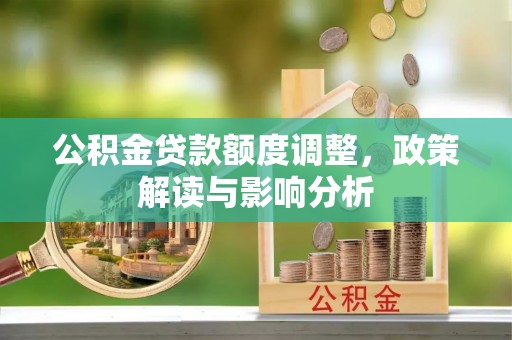 怀宁公积金贷款额度调整，政策解读与影响分析