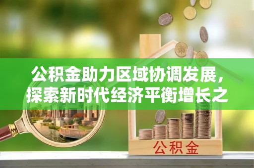 怀宁公积金助力区域协调发展，探索新时代经济平衡增长之道